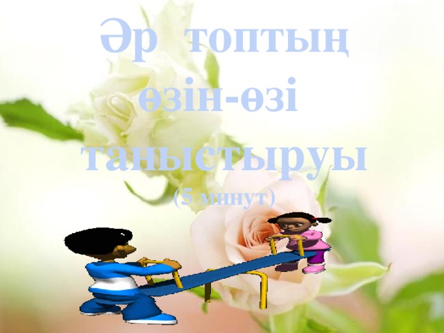 Әр топтың  өзін-өзі таныстыруы (5 минут)