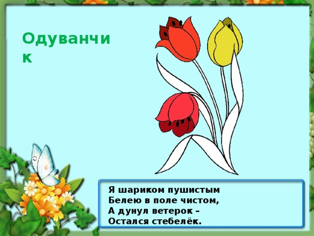 Одуванчик Я шариком пушистым Белею в поле чистом, А дунул ветерок – Остался стебелёк.