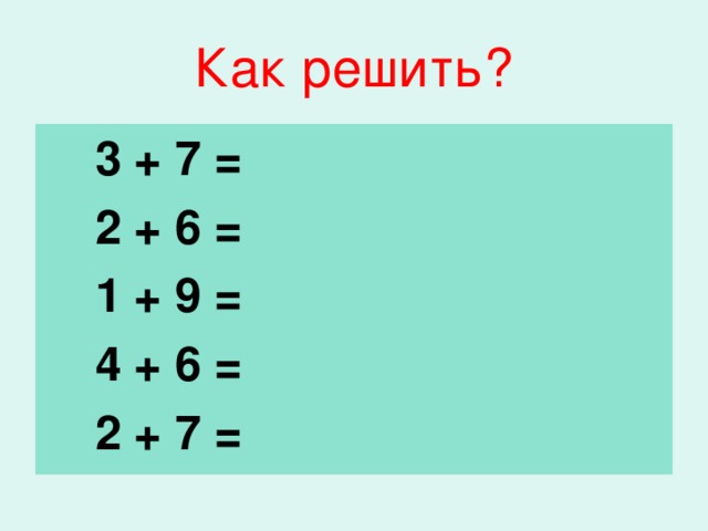 Как решить?  3 + 7 =  2 + 6 =  1 + 9 =  4 + 6 =  2 + 7 =
