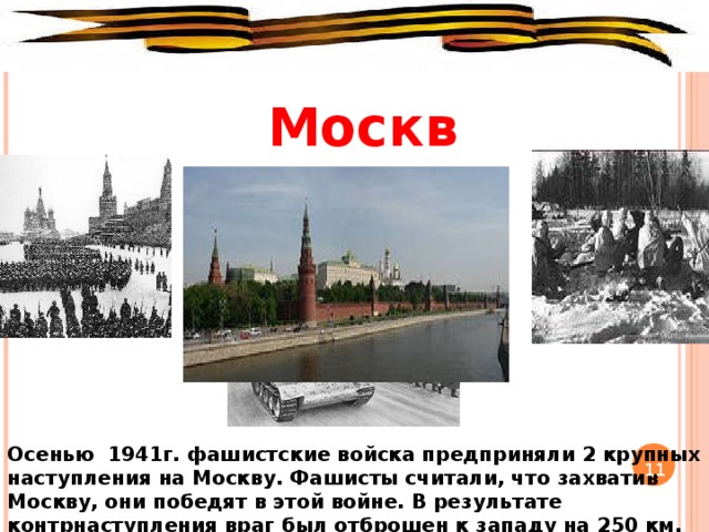 Москва Осенью 1941г. фашистские войска предприняли 2 крупных наступления на Москву. Фашисты считали, что захватив Москву, они победят в этой войне. В результате контрнаступления враг был отброшен к западу на 250 км. 11