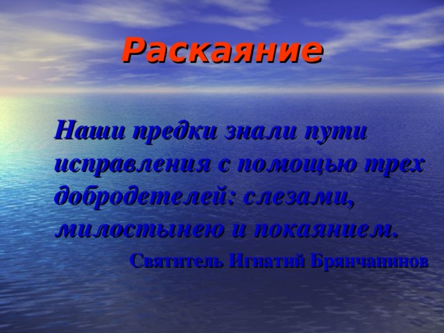 Раскаяние  Наши предки знали пути исправления с помощью трех добродетелей: слезами, милостынею и покаянием. Святитель Игнатий Брянчанинов