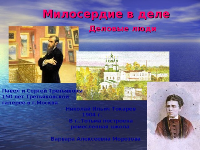 Милосердие в деле   Деловые люди России     Павел и Сергей Третьяковы  150 лет Третьяковской галерее в г.Москва     Николай Ильич Токарев      1904 г.     В г..Тотьма построена     ремесленная школа     Варвара Алексеевна Морозова