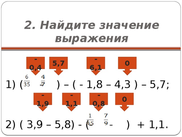 2. Найдите значение выражения 1) ( - ) – ( - 1,8 – 4,3 ) – 5,7; 2) ( 3,9 – 5,8) - (- - ) + 1,1 . - 0,4 - 6,1 0 5,7 - 1,9 - 1,1 - 0,8 0