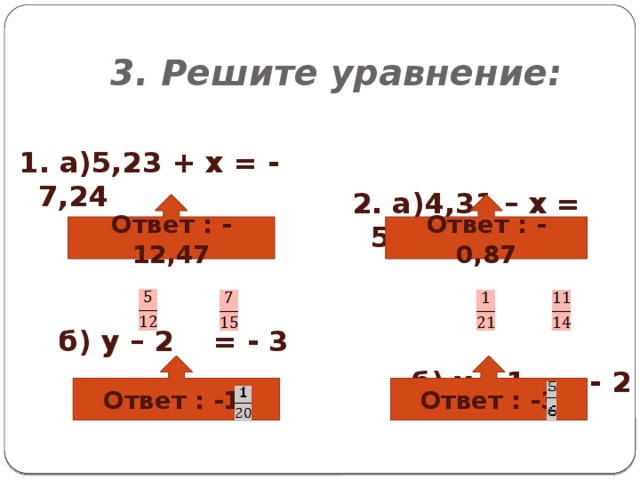 3. Решите уравнение:   2. а)4,31 – х = 5,18 1. а)5,23 + х = - 7,24  б) у – 2 = - 3  б) у +1 = - 2 Ответ : - 12,47 Ответ : - 0,87 Ответ : -1 Ответ : -3