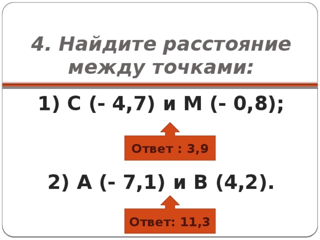 4. Найдите расстояние между точками: 1) С (- 4,7) и М (- 0,8);   2) А (- 7,1) и В (4,2). Ответ : 3,9 Ответ: 11,3