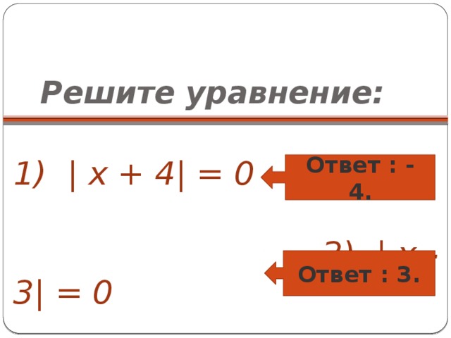 Решите уравнение:  1) | x + 4| = 0  2) | x - 3| = 0 Ответ : - 4. Ответ : 3.