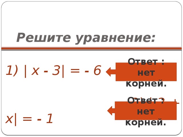 Решите уравнение:  1) | x - 3| = - 6  2) | 3 + х| = - 1 Ответ : нет корней. Ответ : нет корней.