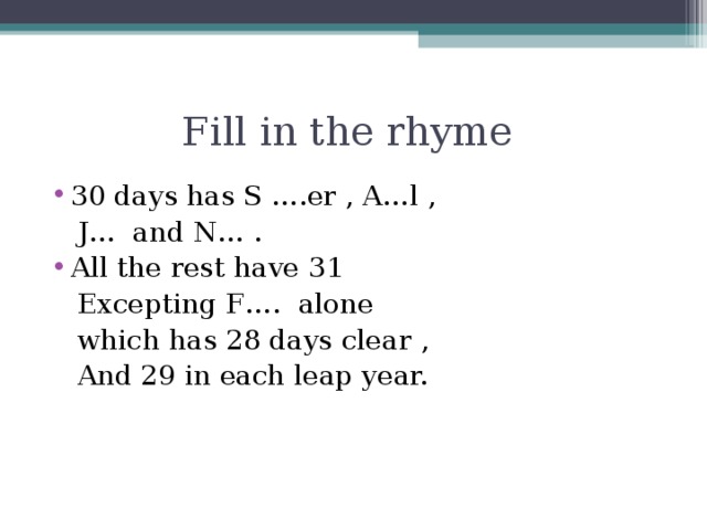 Fill in the rhyme 30 days has S ….er , A…l ,  J… and N… . All the rest have 31  Excepting F…. alone  which has 28 days clear ,  And 29 in each leap year.