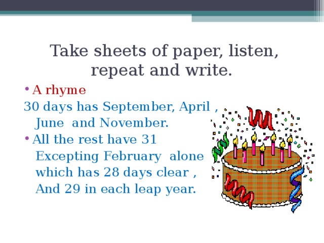 Take sheets of paper, listen, repeat and write. A rhyme 30 days has September, April ,  June and November. All the rest have 31  Excepting February alone  which has 28 days clear ,  And 29 in each leap year.