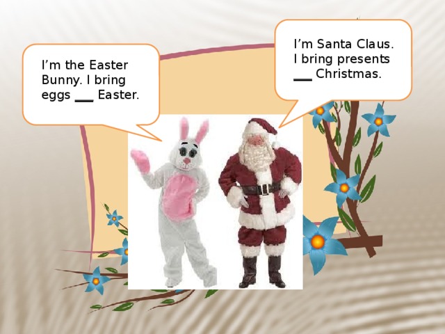 I’m Santa Claus. I bring presents ___ Christmas. I’m the Easter Bunny. I bring eggs ___ Easter.