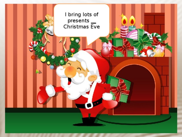 I bring lots of presents __ Christmas Eve