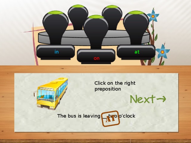 in at on Click on the right preposition The bus is leaving __ two o’clock