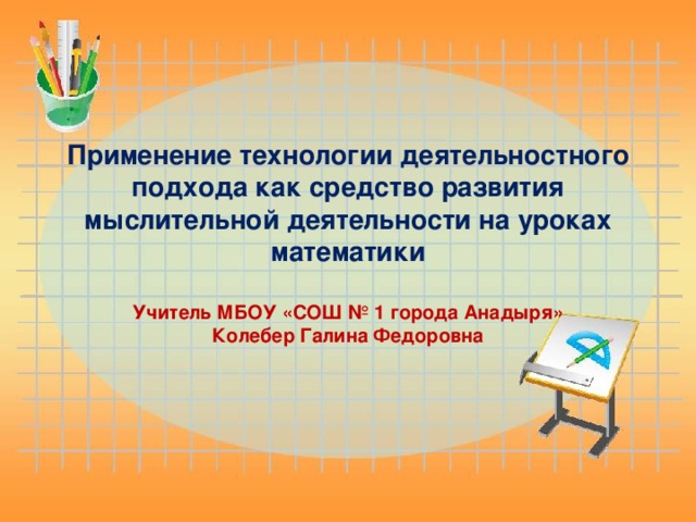 Применение технологии деятельностного подхода как средство развития мыслительной деятельности на уроках математики   Учитель МБОУ «СОШ № 1 города Анадыря» Колебер Галина Федоровна