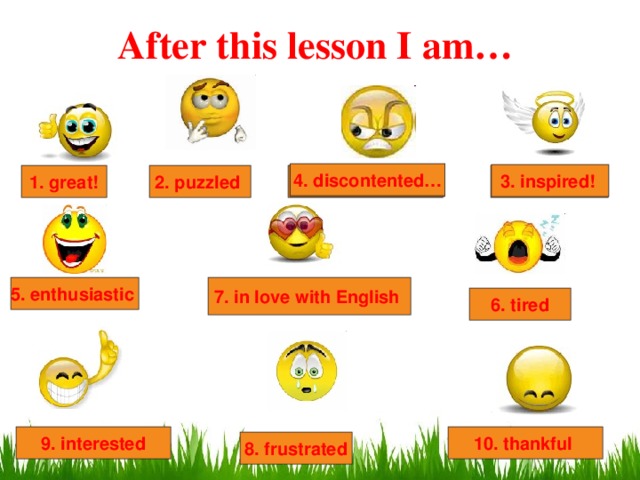 After this lesson I am… 4. discontented… 3. inspired!  4. discontented… 2. puzzled 4. discontented… 1. great! 3. inspired!  5. enthusiastic  7. in love with English  6. tired 10. thankful 9. interested 8. frustrated