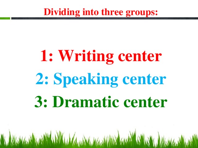 Dividing into three groups: 1: Writing center 2: Speaking center 3: Dramatic center