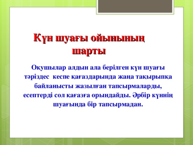 Күн шуағы ойынының шарты Оқушылар алдын ала берілген күн шуағы тәріздес кеспе қағаздарында жаңа тақырыпқа байланысты жазылған тапсырмаларды, есептерді сол қағазға орындайды. Әрбір күннің шуағында бір тапсырмадан.