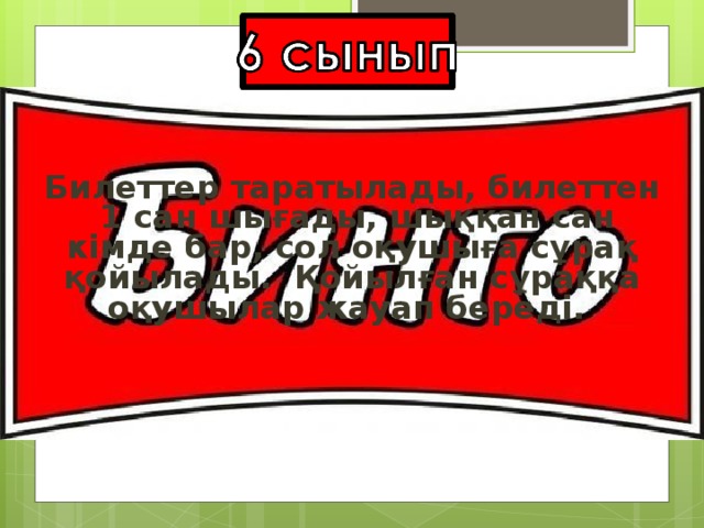 Билеттер таратылады, билеттен 1 сан шығады, шыққан сан кімде бар, сол оқушыға сұрақ қойылады. Қойылған сұраққа оқушылар жауап береді.