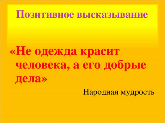 Позитивное высказывание   «Не одежда красит человека, а его добрые дела» Народная мудрость