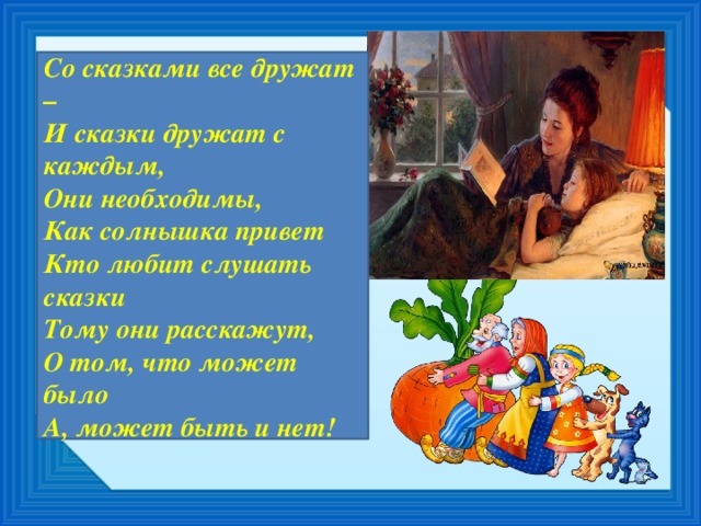 Со сказками все дружат – И сказки дружат с каждым, Они необходимы, Как солнышка привет Кто любит слушать сказки Тому они расскажут, О том, что может было А, может быть и нет!