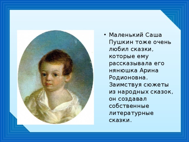 Маленький Саша Пушкин тоже очень любил сказки, которые ему рассказывала его нянюшка Арина Родионовна. Заимствуя сюжеты из народных сказок, он создавал собственные литературные сказки.