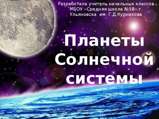 Разработала учитель начальных классов МБОУ «Средняя школа №58» г. Ульяновска им. Г.Д.Курнакова Планеты Солнечной системы