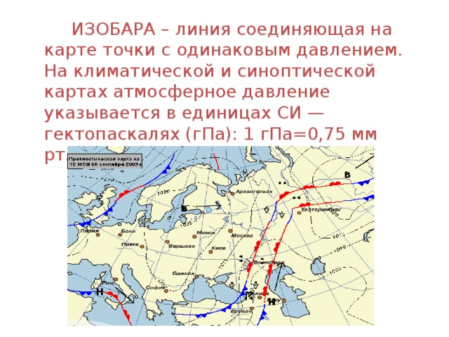 ИЗОБАРА – линия соединяющая на карте точки с одинаковым давлением. На климатической и синоптической картах атмосферное давление указывается в единицах СИ — гектопаскалях (гПа): 1 гПа=0,75 мм рт.ст
