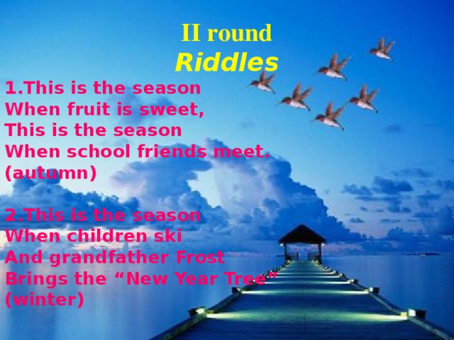 II round Riddles 1.This is the season When fruit is sweet, This is the season When school friends meet. (autumn)  2.This is the season When children ski And grandfather Frost Brings the “ New Year Tree ” (winter)