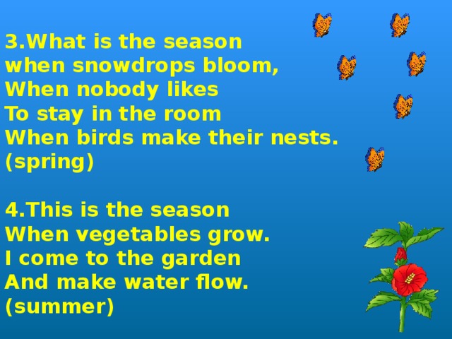 3.Whаt is the season when snowdrops bloom, When nobody likes To stay in the room When birds make their nests. (spring)  4.This is the season When vegetables grow. I come to the garden And make water flow. (summer)