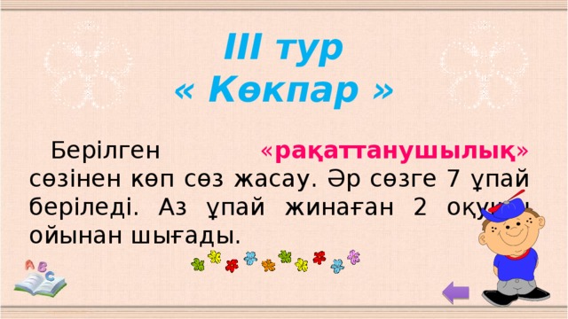 ІІІ тур « Көкпар »  Берілген « рақаттанушылық » сөзінен көп сөз жасау. Әр сөзге 7 ұпай беріледі. Аз ұпай жинаған 2 оқушы ойынан шығады.