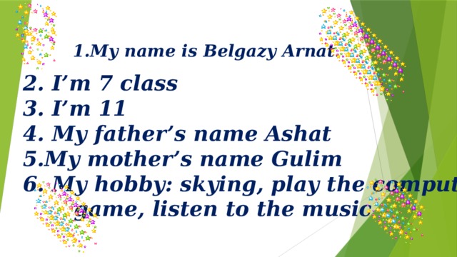 1.My name is Belgazy Arnat.  2. I’m 7 class 3. I’m 11 4. My father’s name Ashat 5.My mother’s name Gulim 6. My hobby: skying, play the computer  game, listen to the music