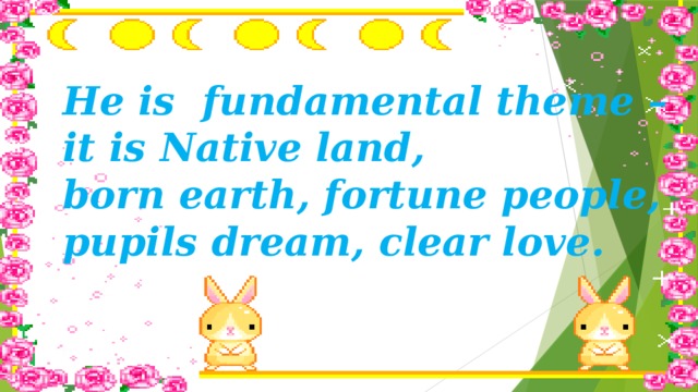 He is fundamental theme – it is Native land, born earth, fortune people, pupils dream, clear love.