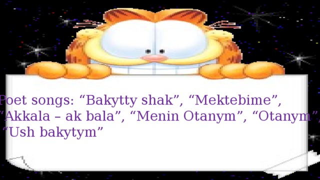 Poet songs: “Bakytty shak”, “Mektebime”, “ Akkala – ak bala”, “Menin Otanym”, “Otanym”, “ Ush bakytym”