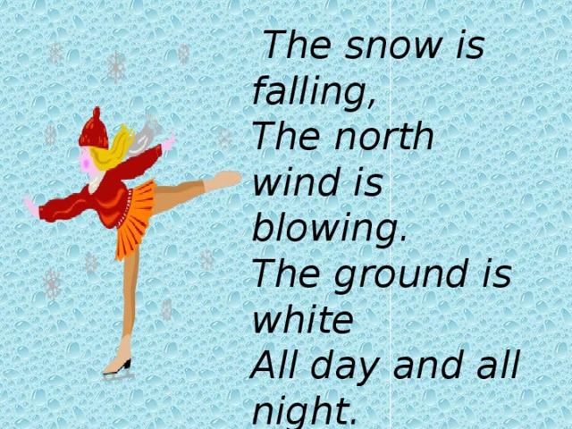 The snow is falling,  The north wind is blowing.  The ground is white  All day and all night.