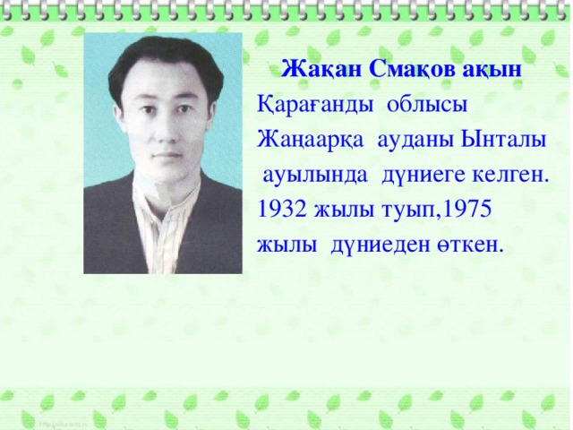 Жақан Смақов ақын Қарағанды облысы Жаңаарқа ауданы Ынталы ауылында дүниеге келген. 1932 жылы туып,1975  жылы дүниеден өткен.  