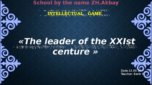 School by the name ZH.Akbay intellectual game   «The leader of the XXIst centure »   Date:15.09.16 Teacher: Berik N