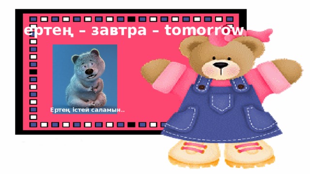 ертең – завтра – tomorrow Ертең істей саламын..