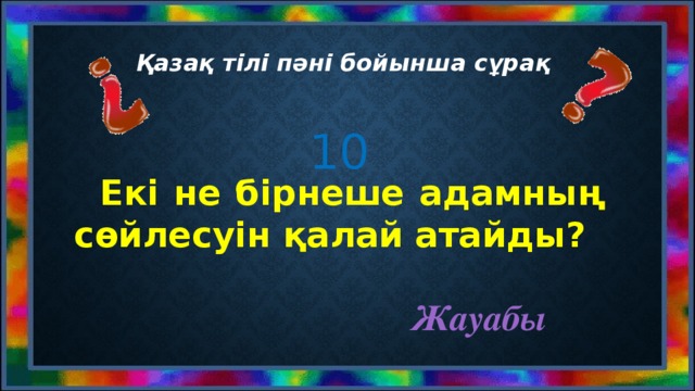 Қазақ тілі пәні бойынша сұрақ 10  Екі не бірнеше адамның сөйлесуін қалай атайды? Жауабы
