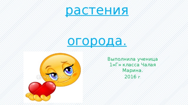 Культурные  ПРОЕКТ  растения   огорода. Выполнила ученица 1»Г» класса Чалая Марина. 2016 г .