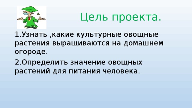 Цель проекта. 1.Узнать ,какие культурные овощные растения выращиваются на домашнем огороде. 2.Определить значение овощных растений для питания человека.