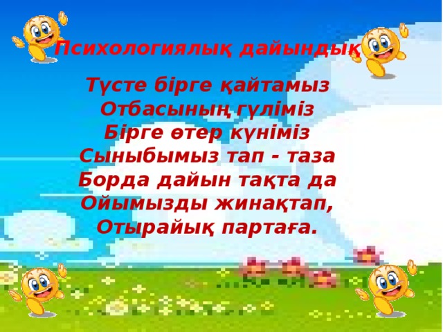 Психологиялық дайындық  Түсте бірге қайтамыз  Отбасының гүліміз  Бірге өтер күніміз  Сыныбымыз тап - таза  Борда дайын тақта да  Ойымызды жинақтап,  Отырайық партаға.