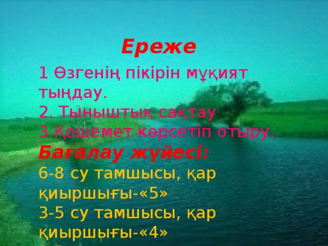 Ереже 1 Өзгенің пікірін мұқият тыңдау. 2. Тыныштық сақтау 3.Қошемет көрсетіп отыру. Бағалау жүйесі: 6-8 су тамшысы, қар қиыршығы-«5» 3-5 су тамшысы, қар қиыршығы-«4» 1-2 су тамшысы, қар қиыршығы-«3»