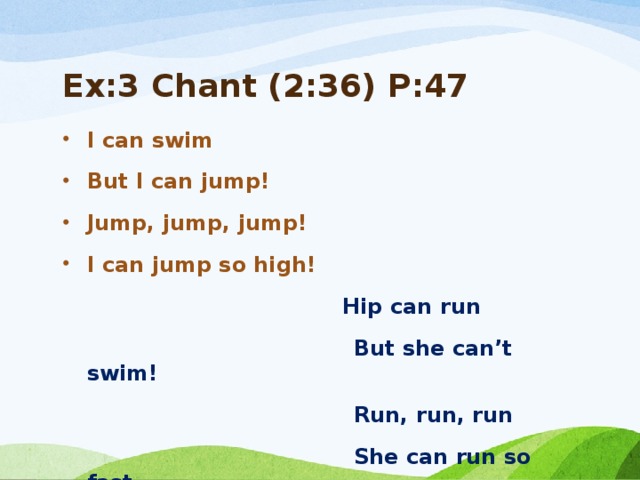 Ex:3 Chant (2:36) P:47 I can swim But I can jump! Jump, jump, jump! I can jump so high!  Hip can run  But she can’t swim!  Run, run, run  She can run so fast