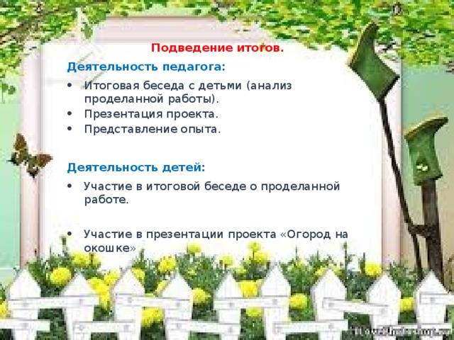 Подведение итогов. Деятельность педагога: Итоговая беседа с детьми (анализ проделанной работы). Презентация проекта. Представление опыта. Деятельность детей: