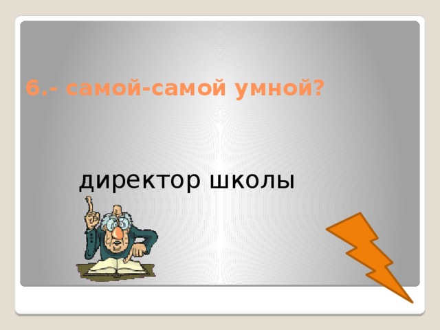 6.- самой-самой умной? директор школы