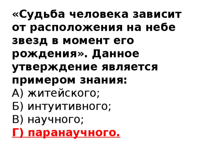 «Судьба человека зависит от расположения на небе звезд в момент его рождения». Данное утверждение является примером знания:  А) житейского;  Б) интуитивного;  В) научного;  Г) паранаучного.