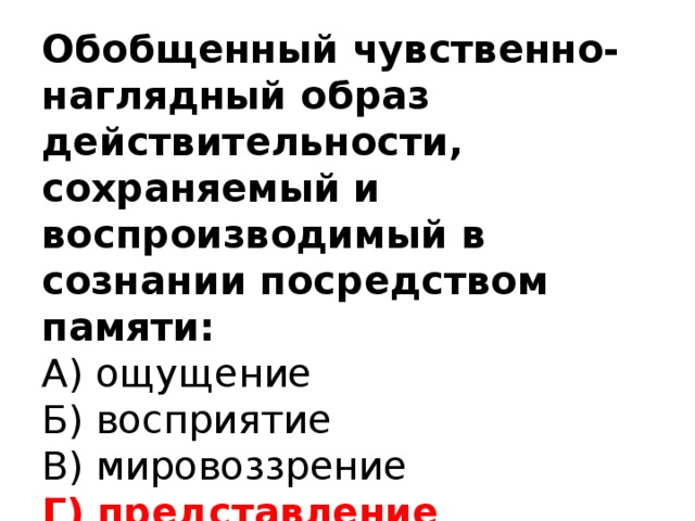 Обобщенный чувственно-наглядный образ действительности, сохраняемый и воспроизводимый в сознании посредством памяти:  А) ощущение  Б) восприятие  В) мировоззрение  Г) представление