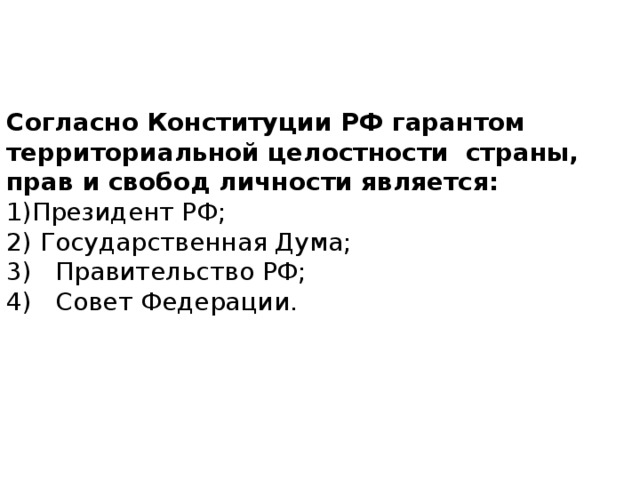 Согласно Конституции РФ гарантом территориальной целостности страны, прав и свобод личности является: Президент РФ;       Государственная Дума; 3) Правительство РФ;      4) Совет Федерации.