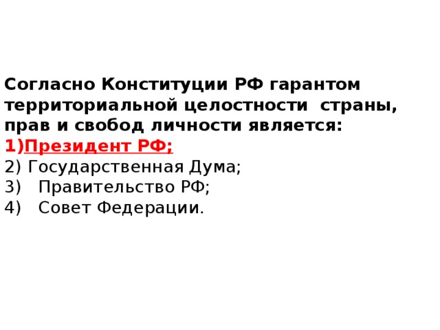 Согласно Конституции РФ гарантом территориальной целостности страны, прав и свобод личности является: Президент РФ;       Государственная Дума; 3) Правительство РФ;      4) Совет Федерации.