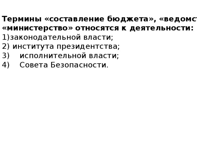 Термины «составление бюджета», «ведомство», «министерство» относятся к деятельности: законодательной власти;     института президентства; 3) исполнительной власти; 4) Совета Безопасности.