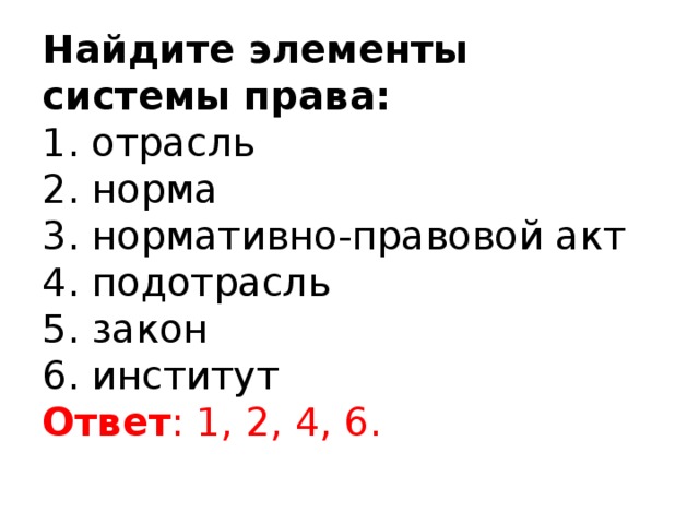 Найдите элементы системы права:  1. отрасль  2. норма  3. нормативно-правовой акт  4. подотрасль  5. закон  6. институт  Ответ : 1, 2, 4, 6.